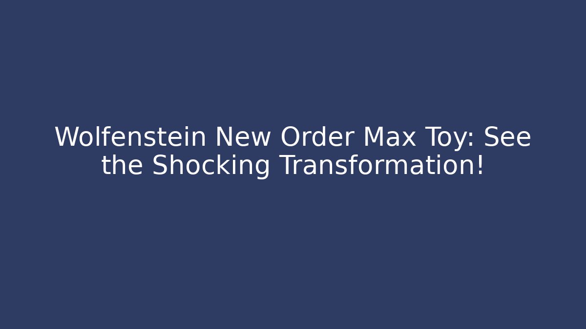 Wolfenstein New Order Max Toy: See the Shocking Transformation!