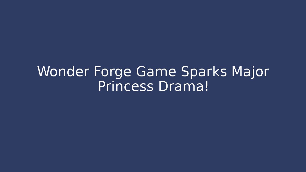 Wonder Forge Game Sparks Major Princess Drama!