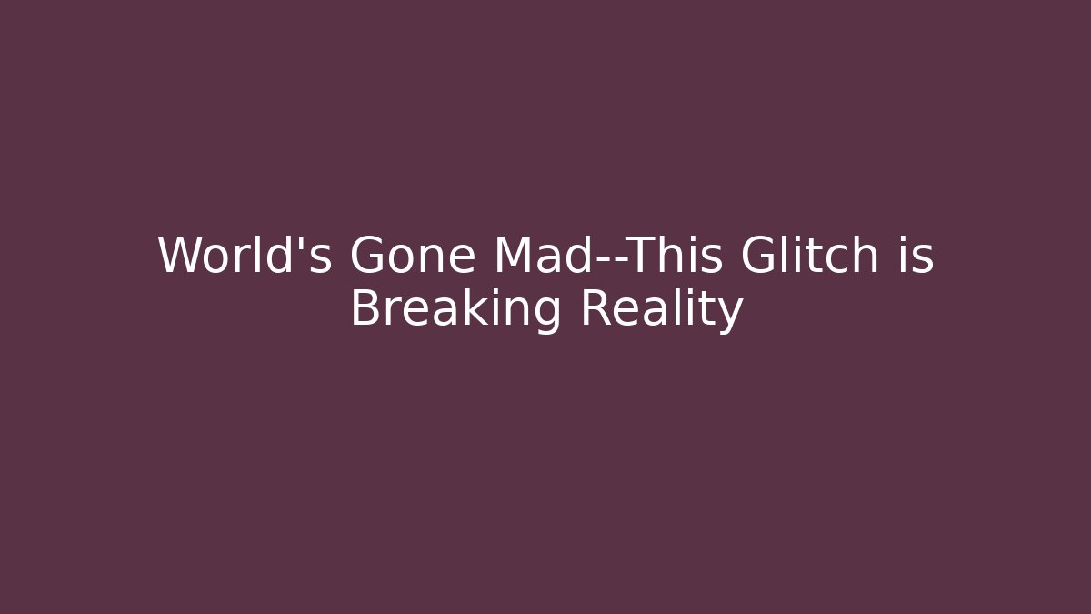 World’s Gone Mad—This Glitch is Breaking Reality
