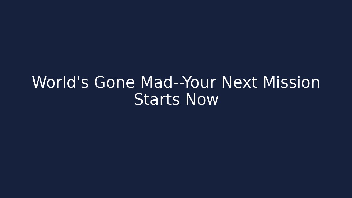 World’s Gone Mad—Your Next Mission Starts Now