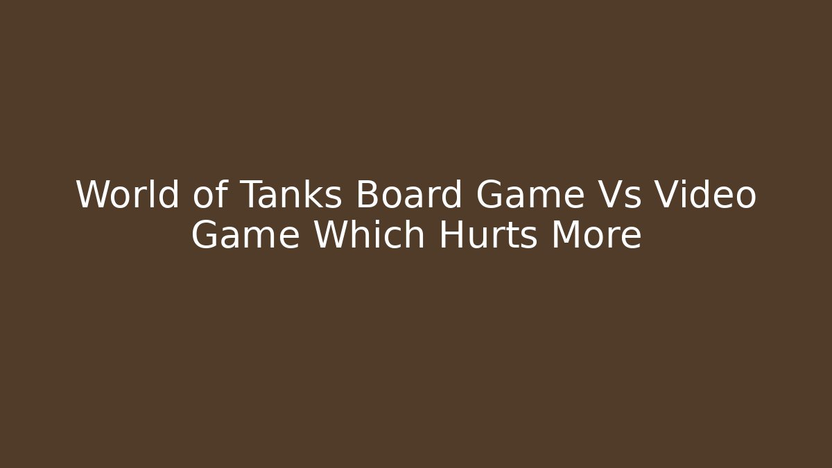 World of Tanks Board Game Vs Video Game Which Hurts More