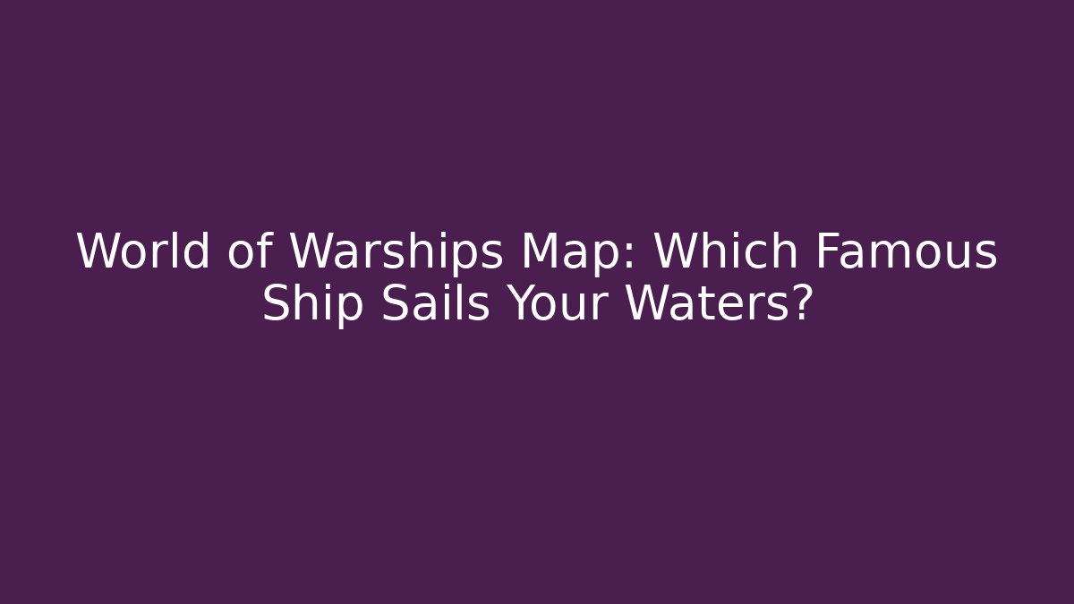 World of Warships Map: Which Famous Ship Sails Your Waters?