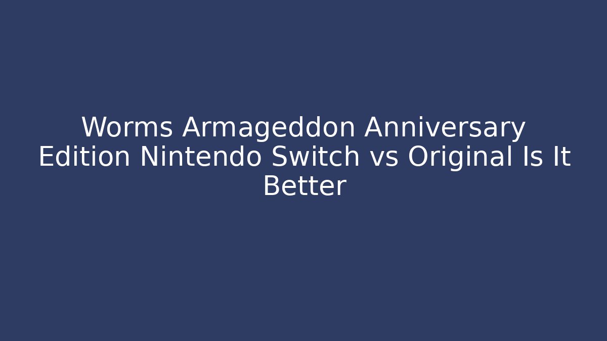 Worms Armageddon Anniversary Edition Nintendo Switch vs Original Is It Better