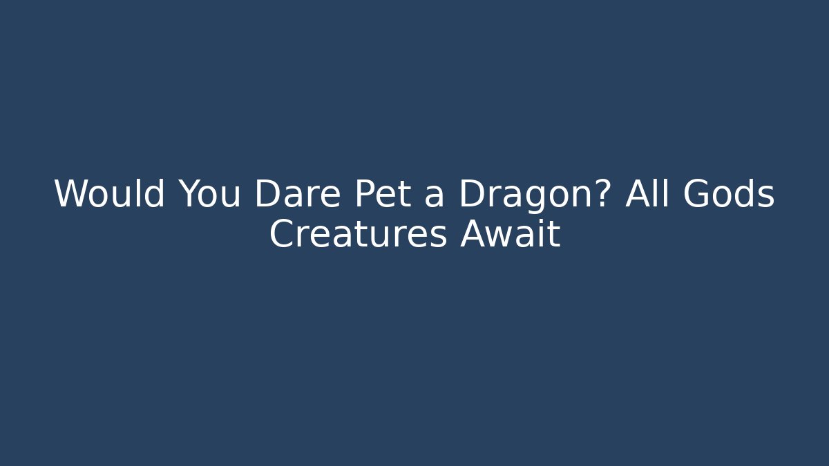 Would You Dare Pet a Dragon? All Gods Creatures Await