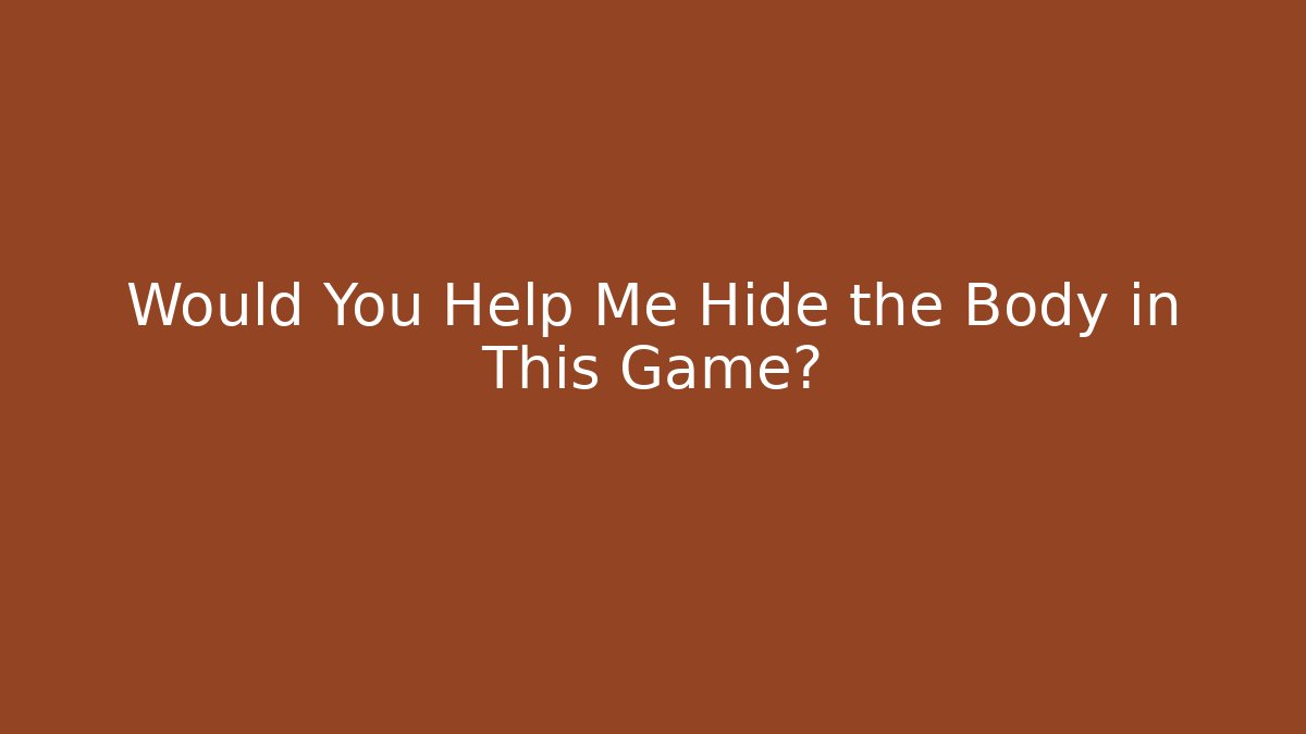 Would You Help Me Hide the Body in This Game?