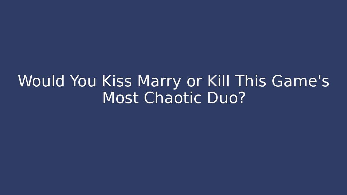 Would You Kiss Marry or Kill This Game's Most Chaotic Duo?