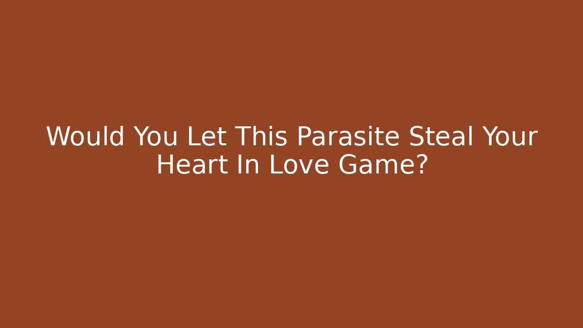 Would You Let This Parasite Steal Your Heart In Love Game?