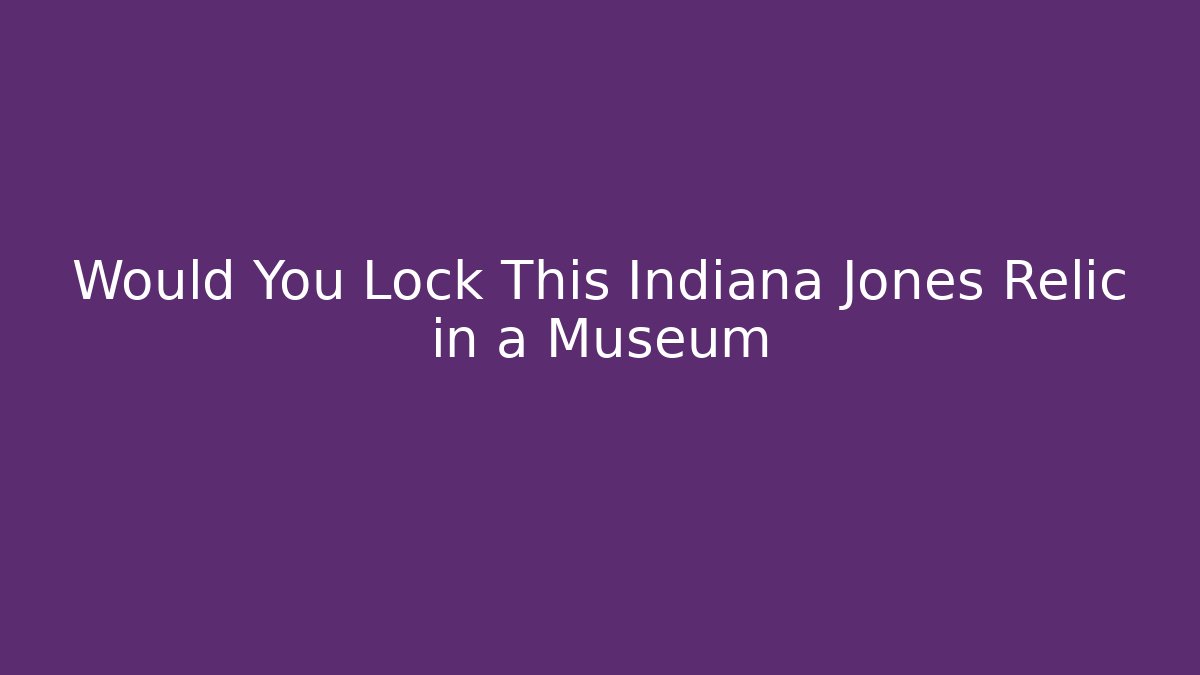 Would You Lock This Indiana Jones Relic in a Museum