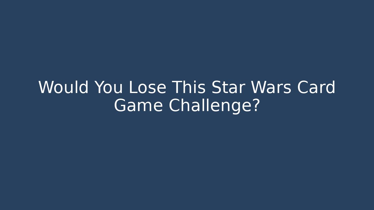 Would You Lose This Star Wars Card Game Challenge?