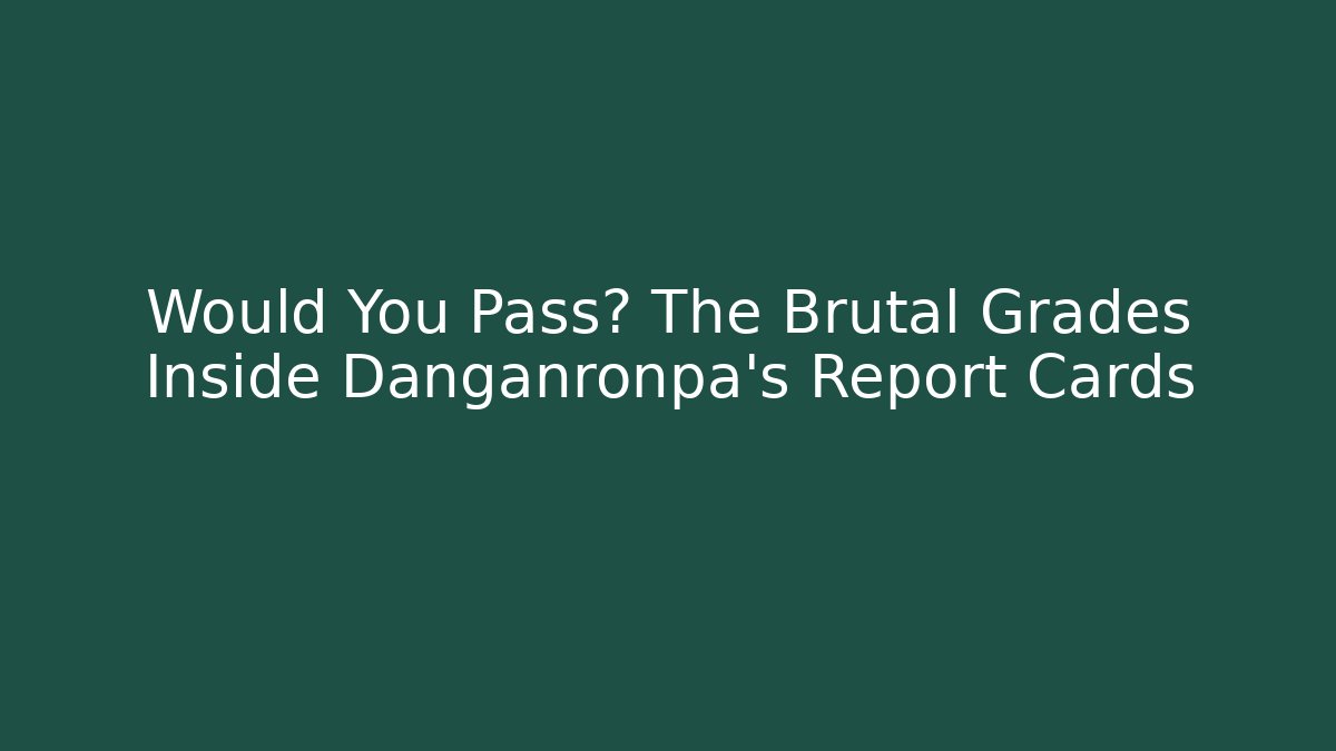Would You Pass? The Brutal Grades Inside Danganronpa's Report Cards
