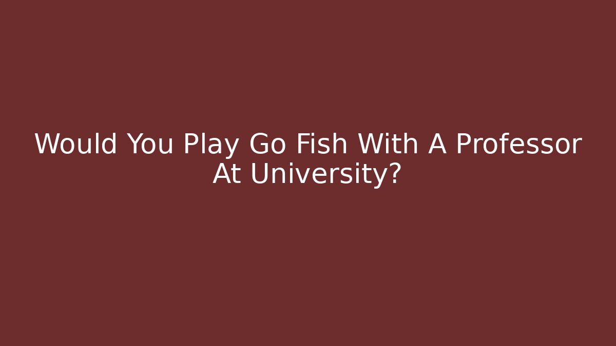 Would You Play Go Fish With A Professor At University?
