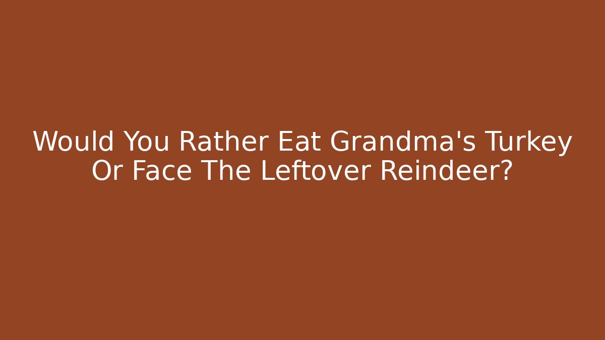 Would You Rather Eat Grandma's Turkey Or Face The Leftover Reindeer?