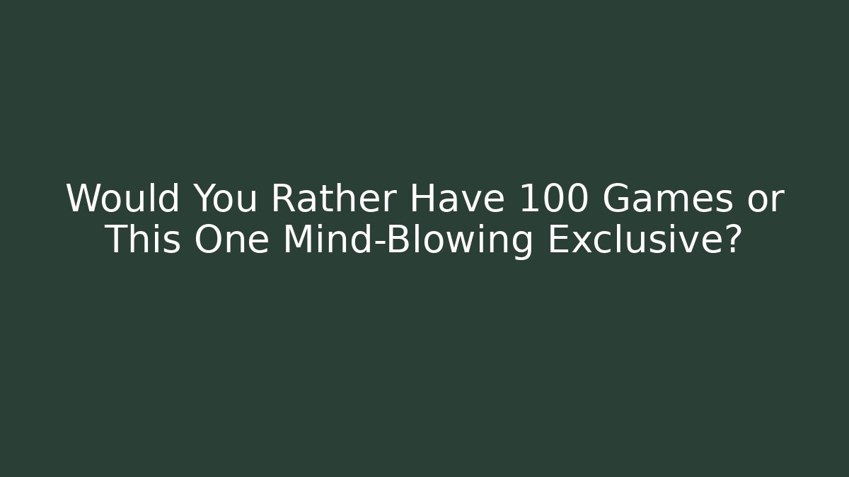 Would You Rather Have 100 Games or This One Mind-Blowing Exclusive?