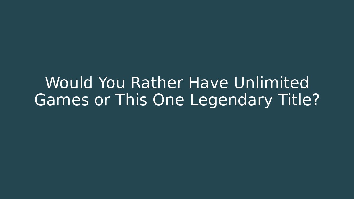 Would You Rather Have Unlimited Games or This One Legendary Title?