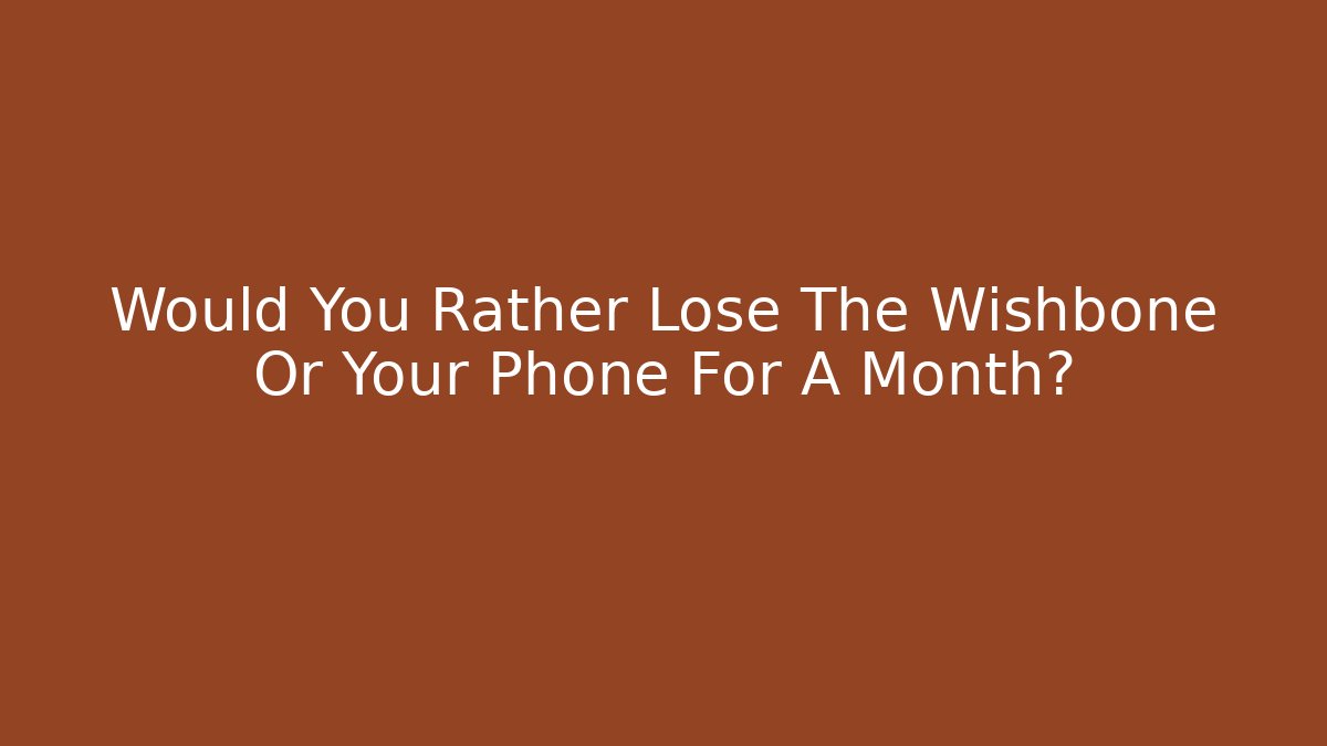 Would You Rather Lose The Wishbone Or Your Phone For A Month?