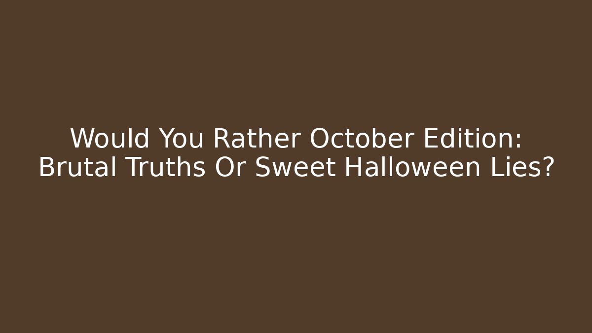 Would You Rather October Edition: Brutal Truths Or Sweet Halloween Lies?
