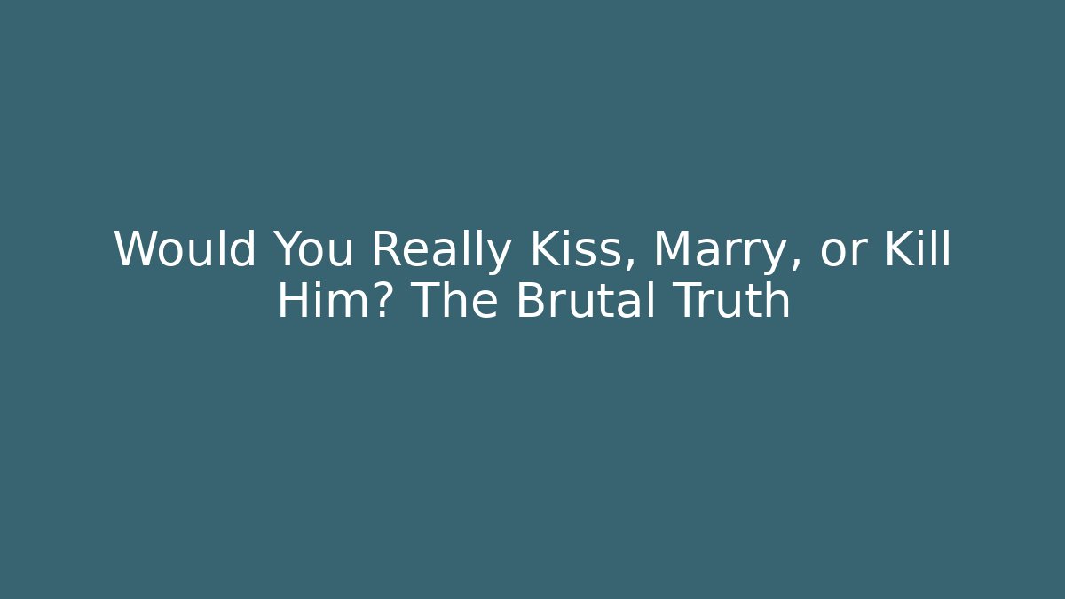 Would You Really Kiss, Marry, or Kill Him? The Brutal Truth