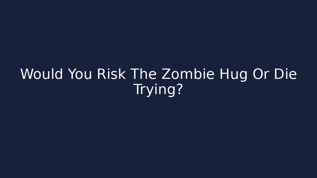 Would You Risk The Zombie Hug Or Die Trying?