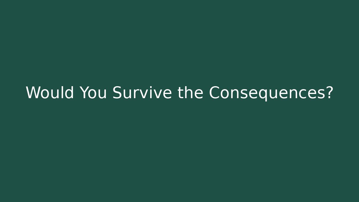 Would You Survive the Consequences?