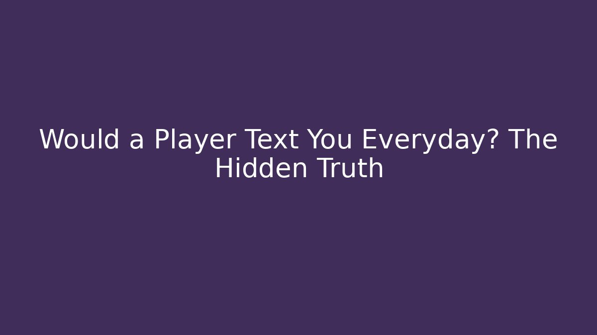 Would a Player Text You Everyday? The Hidden Truth