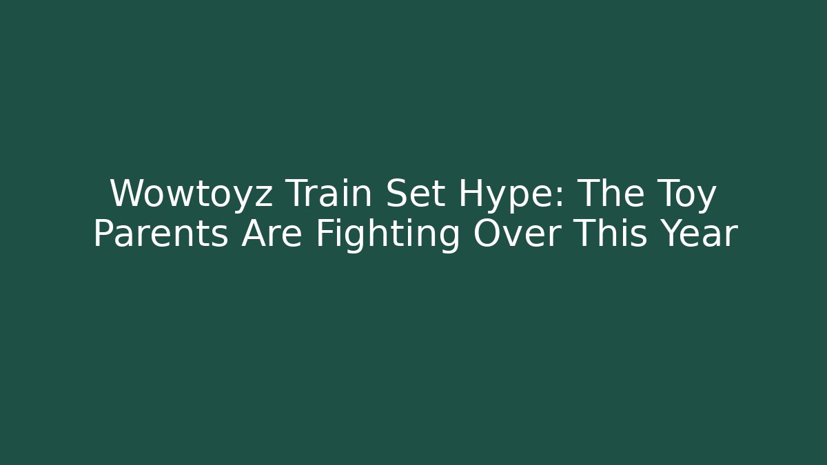 Wowtoyz Train Set Hype: The Toy Parents Are Fighting Over This Year