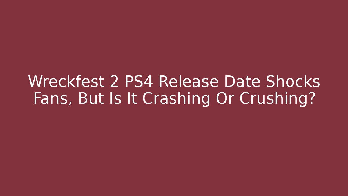 Wreckfest 2 PS4 Release Date Shocks Fans, But Is It Crashing Or Crushing?