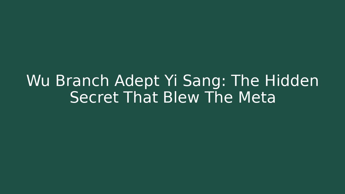 Wu Branch Adept Yi Sang: The Hidden Secret That Blew The Meta