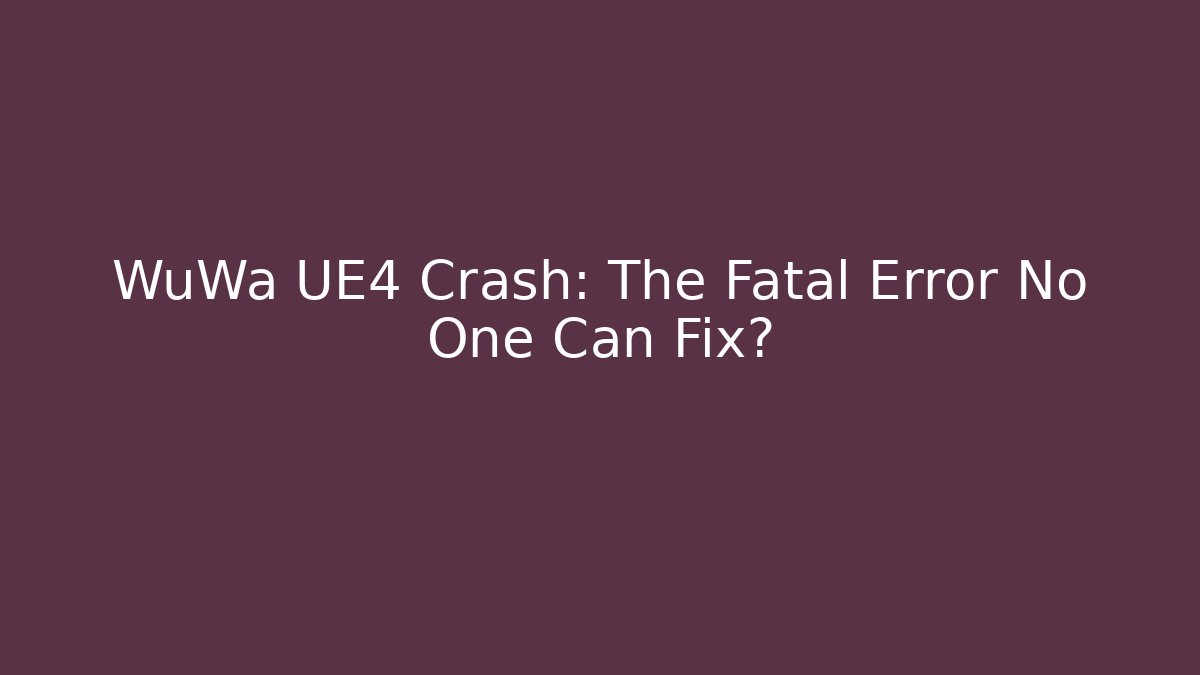 WuWa UE4 Crash: The Fatal Error No One Can Fix?