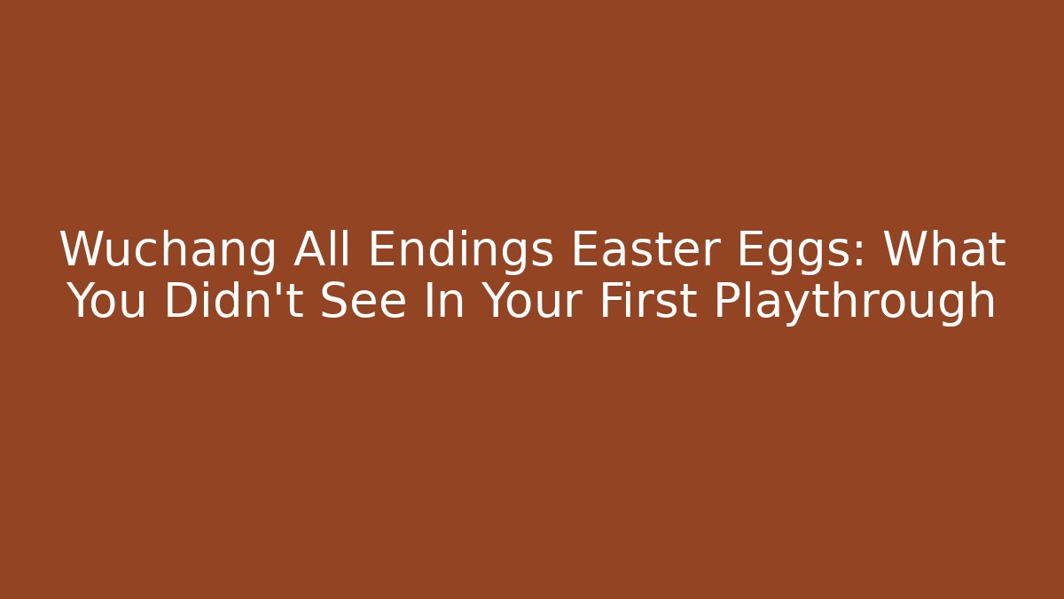 Wuchang All Endings Easter Eggs: What You Didn't See In Your First Playthrough