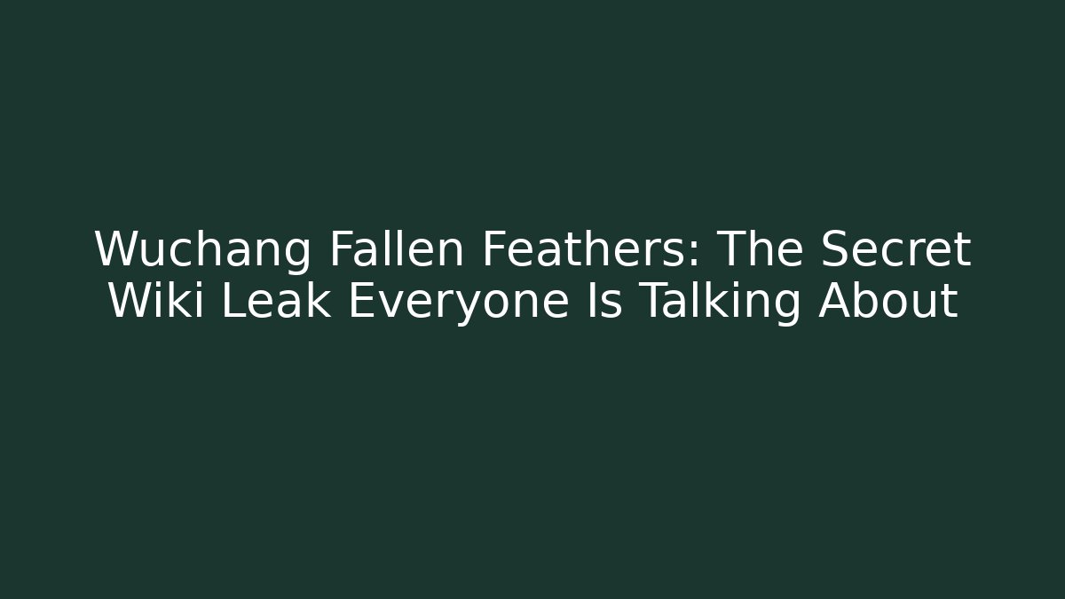 Wuchang Fallen Feathers: The Secret Wiki Leak Everyone Is Talking About