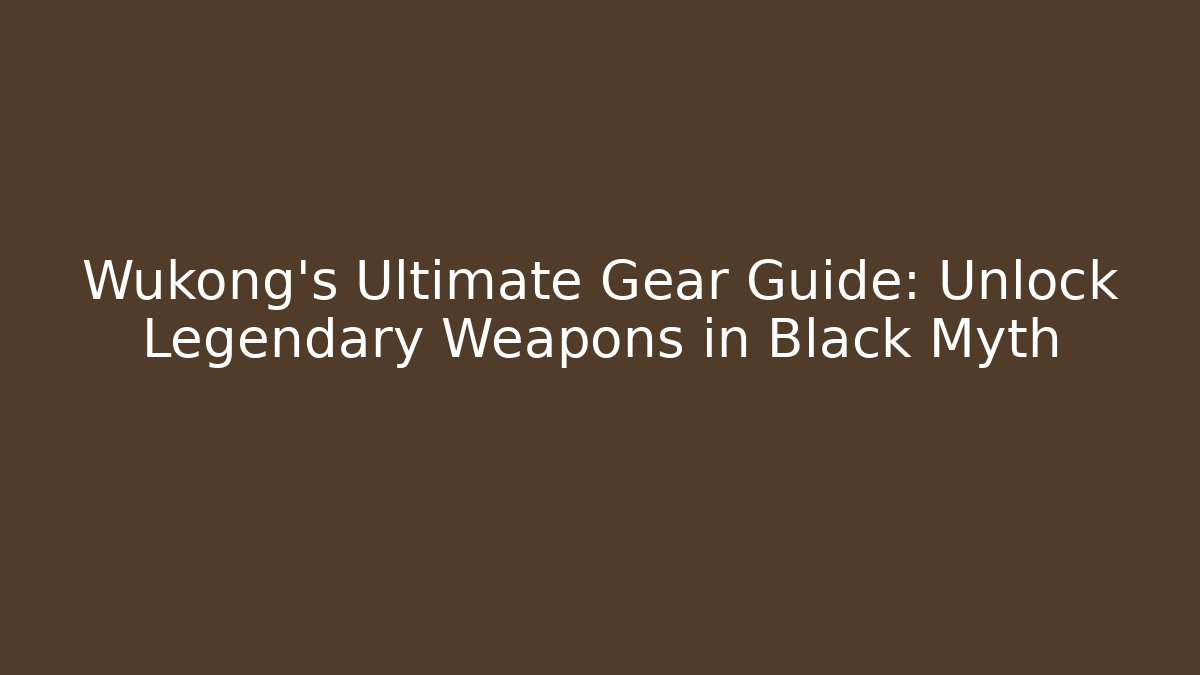 Wukong's Ultimate Gear Guide: Unlock Legendary Weapons in Black Myth
