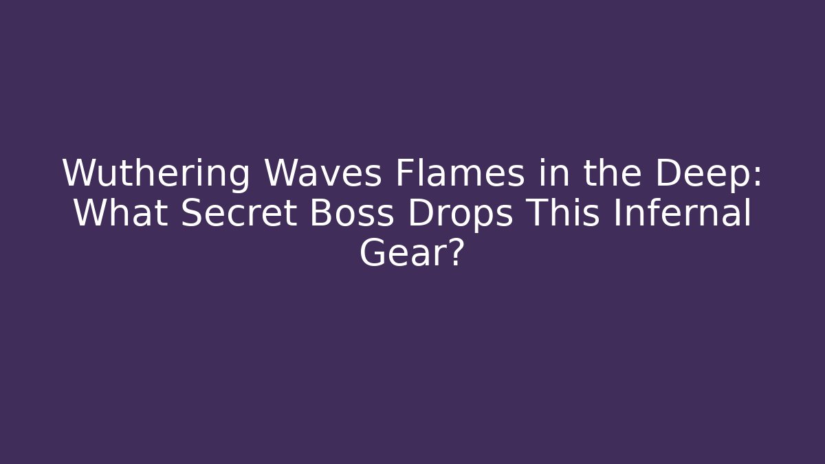 Wuthering Waves Flames in the Deep: What Secret Boss Drops This Infernal Gear?