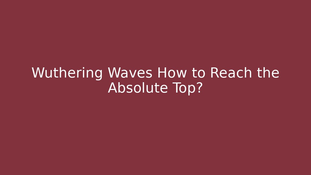 Wuthering Waves How to Reach the Absolute Top?