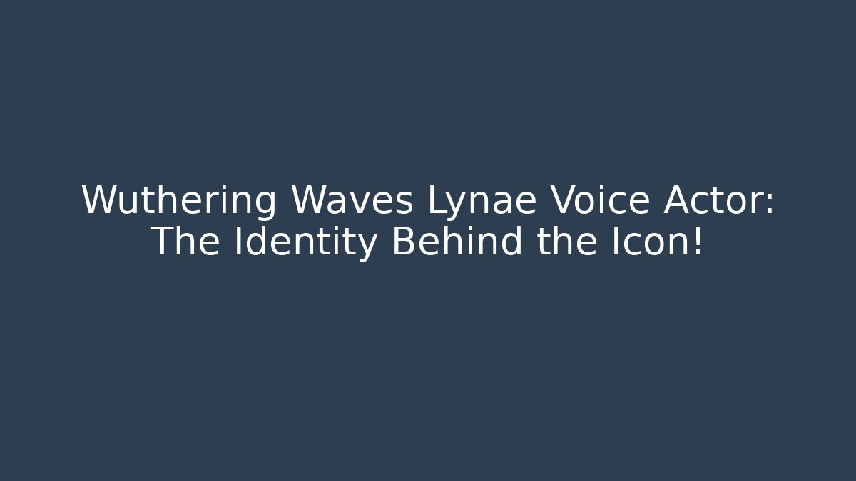 Wuthering Waves Lynae Voice Actor: The Identity Behind the Icon!
