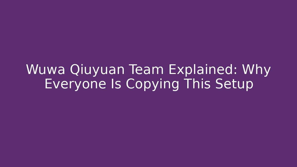 Wuwa Qiuyuan Team Explained: Why Everyone Is Copying This Setup - Vintage E-Juice