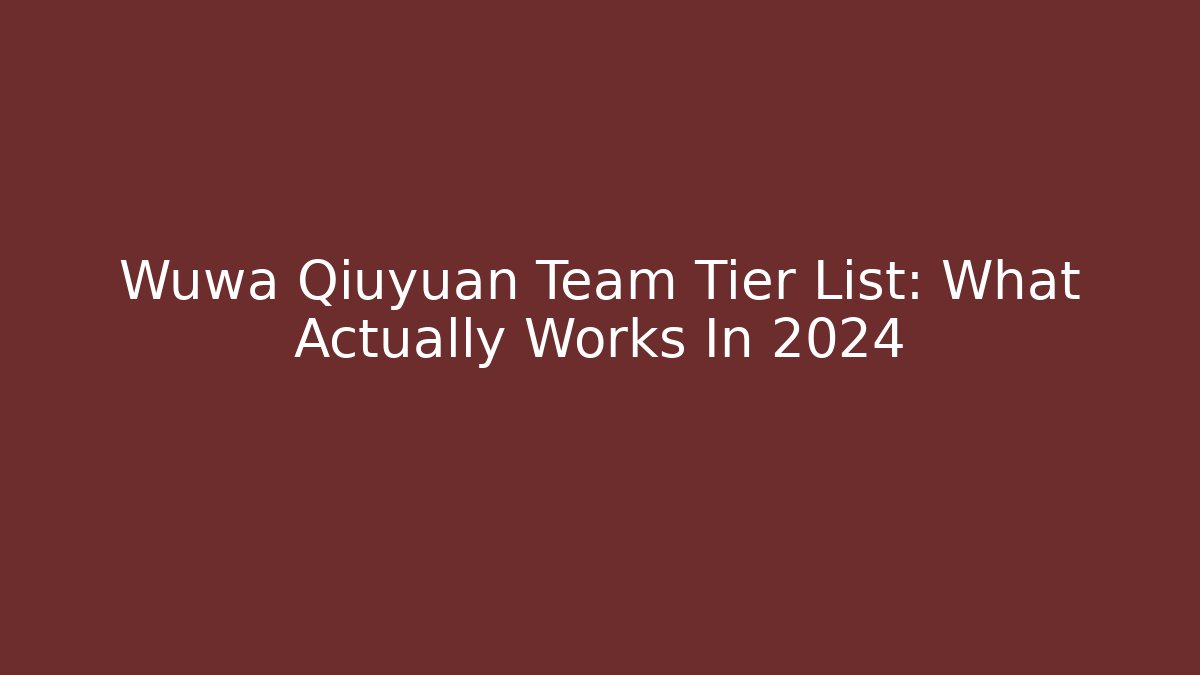 Wuwa Qiuyuan Team Tier List: What Actually Works In 2024