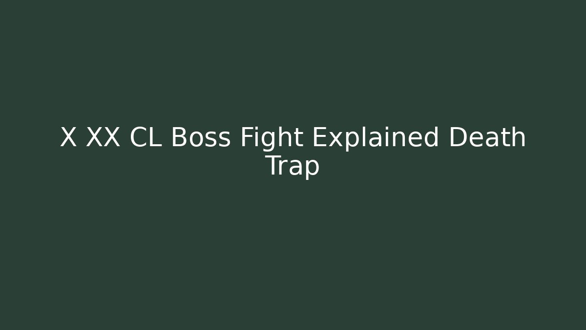 X XX CL Boss Fight Explained Death Trap
