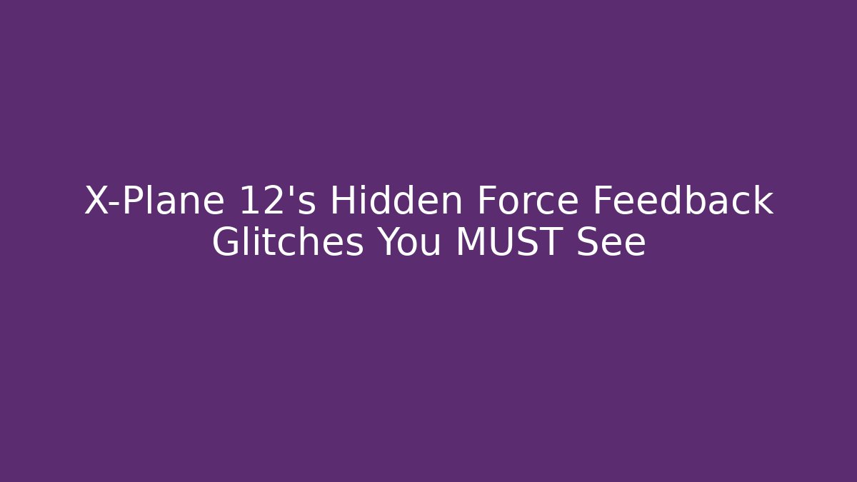 X-Plane 12’s Hidden Force Feedback Glitches You MUST See