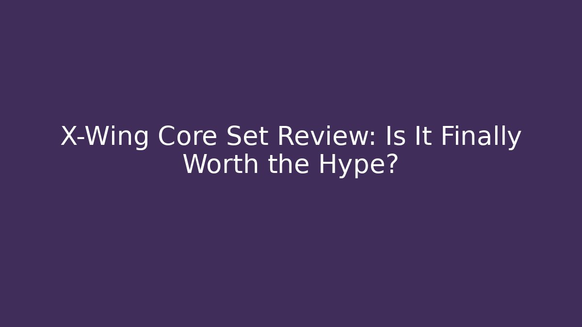 X-Wing Core Set Review: Is It Finally Worth the Hype?