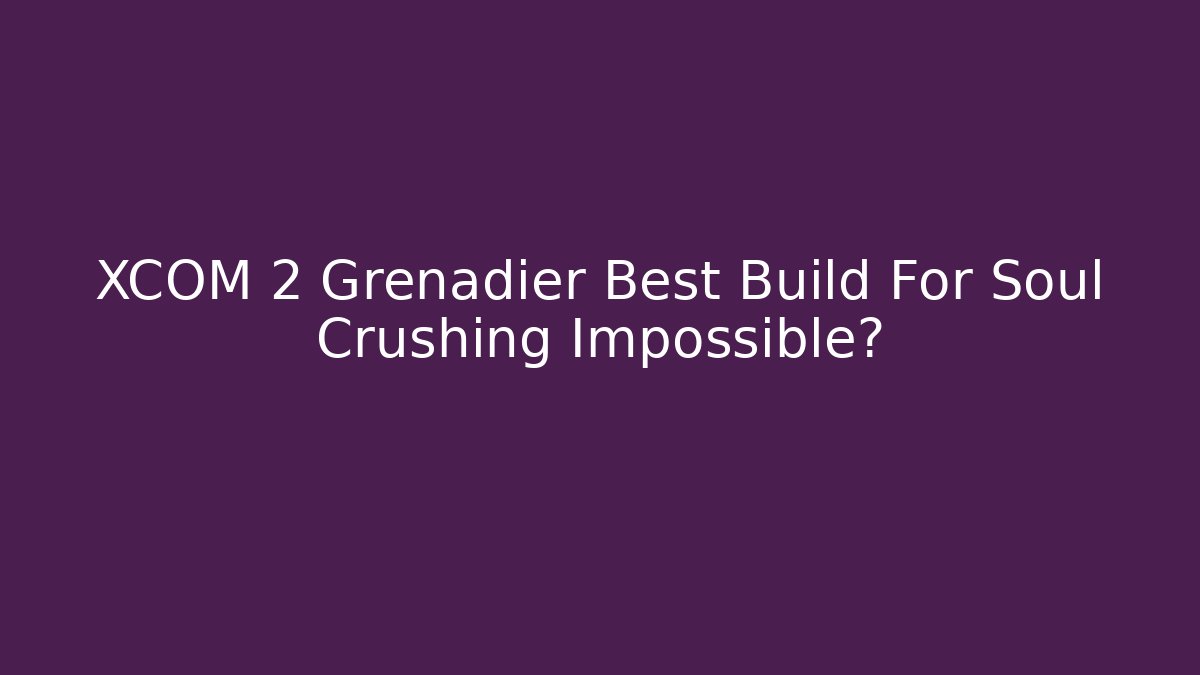 XCOM 2 Grenadier Best Build For Soul Crushing Impossible?
