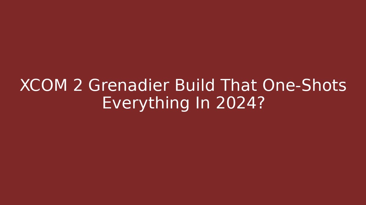 XCOM 2 Grenadier Build That One-Shots Everything In 2024?