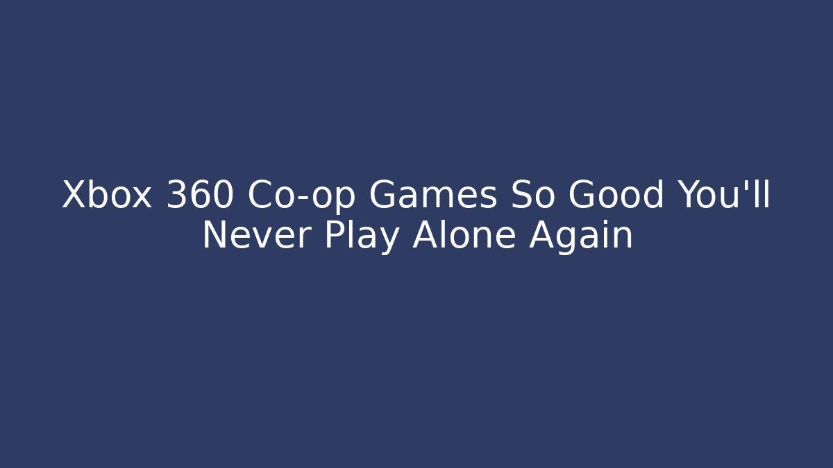 Xbox 360 Co-op Games So Good You'll Never Play Alone Again