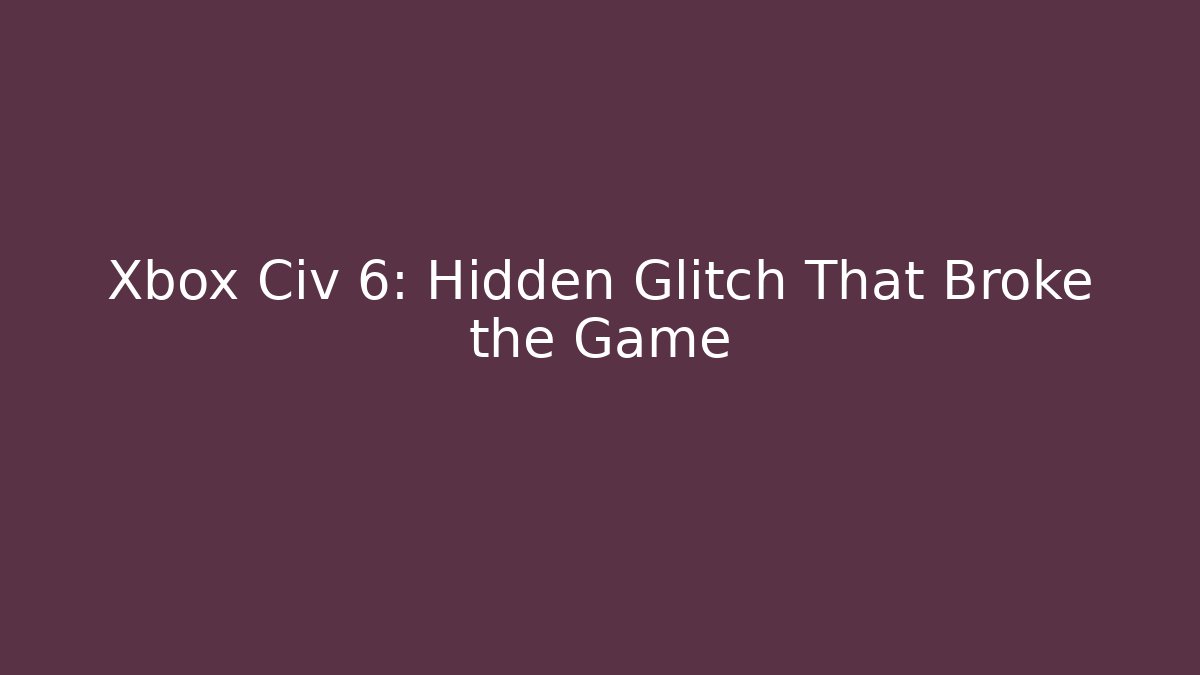 Xbox Civ 6: Hidden Glitch That Broke the Game