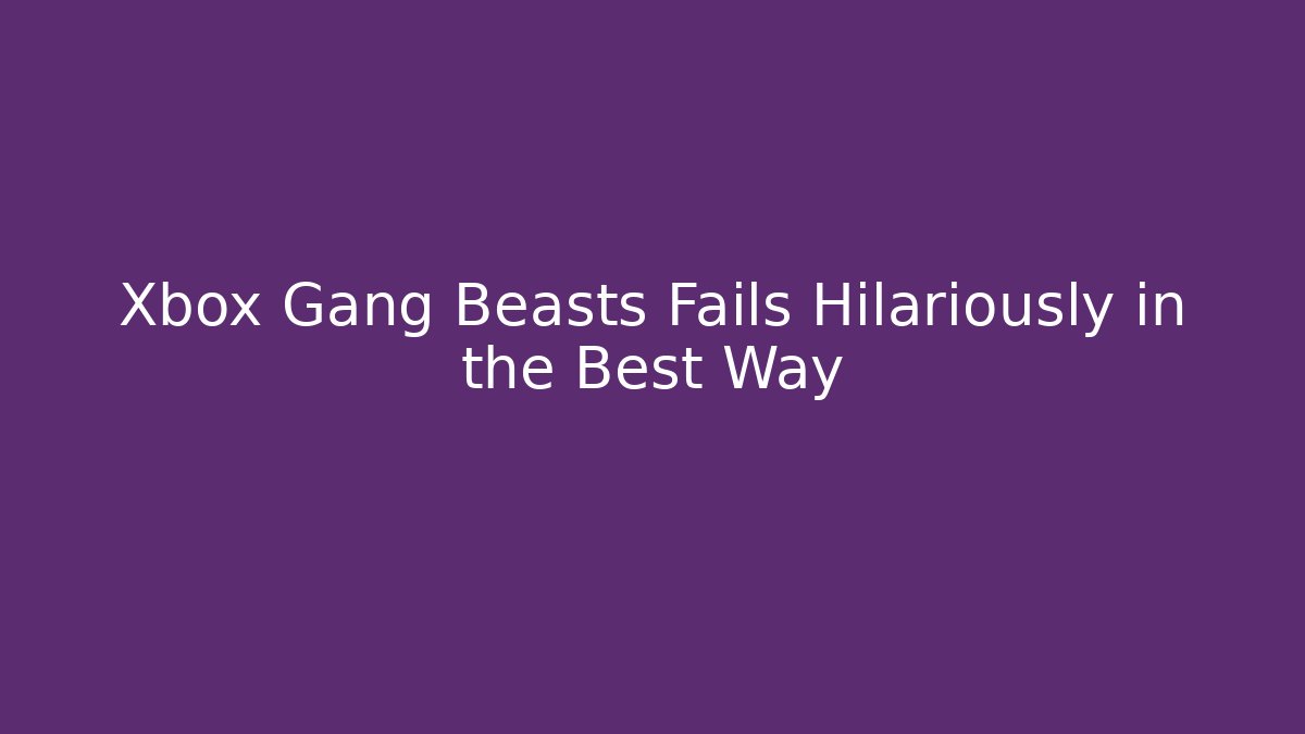 Xbox Gang Beasts Fails Hilariously in the Best Way