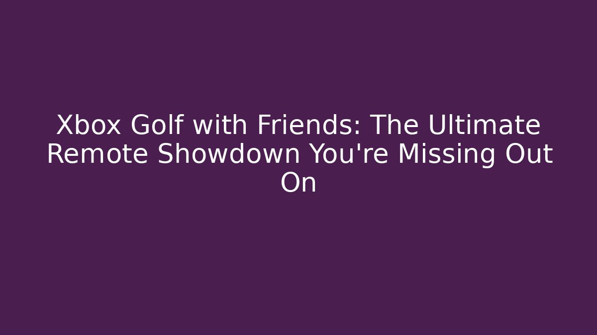 Xbox Golf with Friends: The Ultimate Remote Showdown You’re Missing Out On