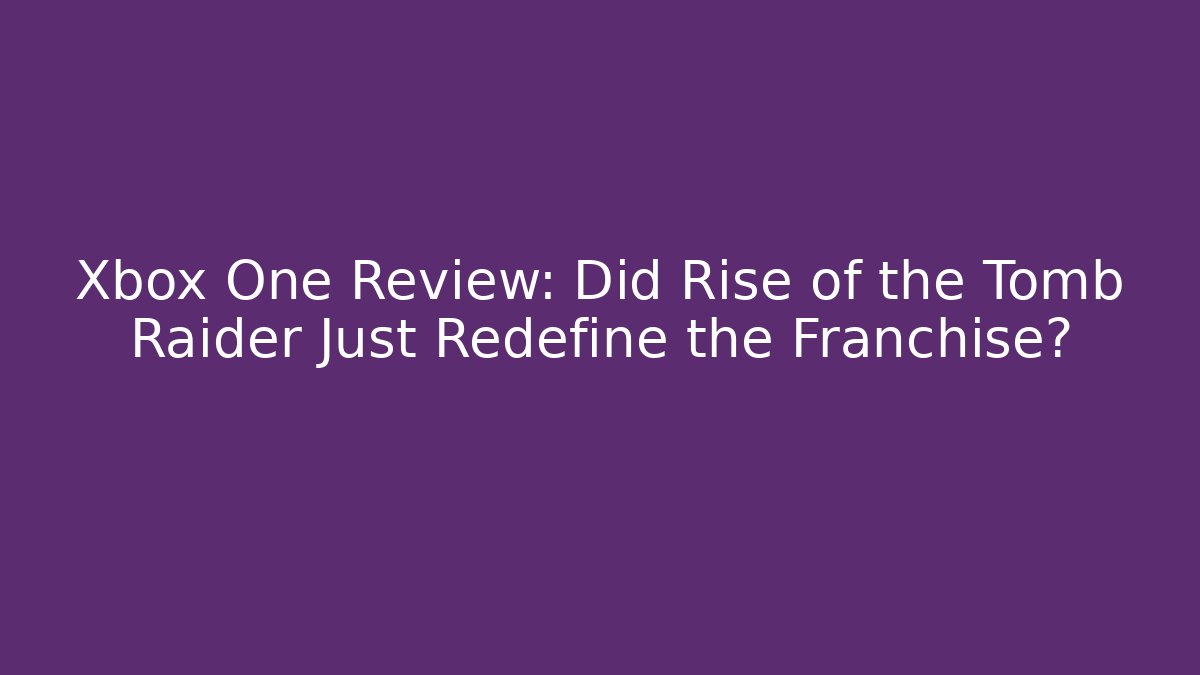 Xbox One Review: Did Rise of the Tomb Raider Just Redefine the Franchise?