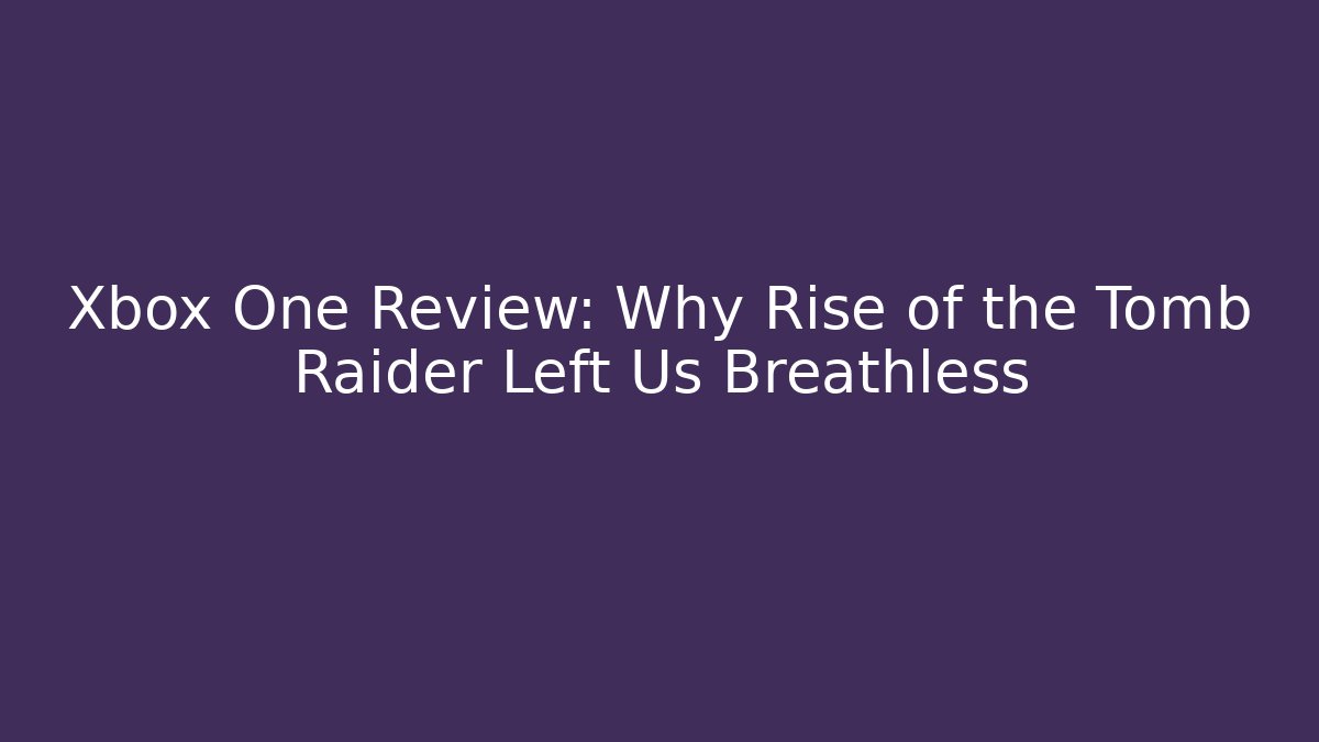 Xbox One Review: Why Rise of the Tomb Raider Left Us Breathless