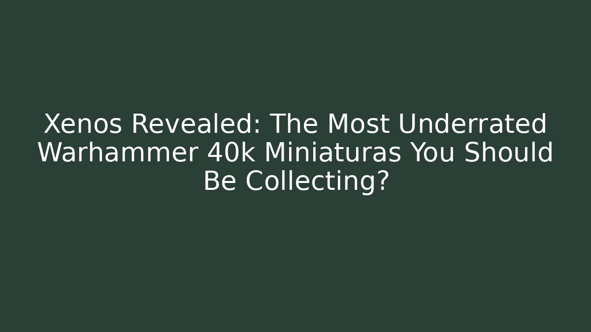 Xenos Revealed: The Most Underrated Warhammer 40k Miniaturas You Should Be Collecting?