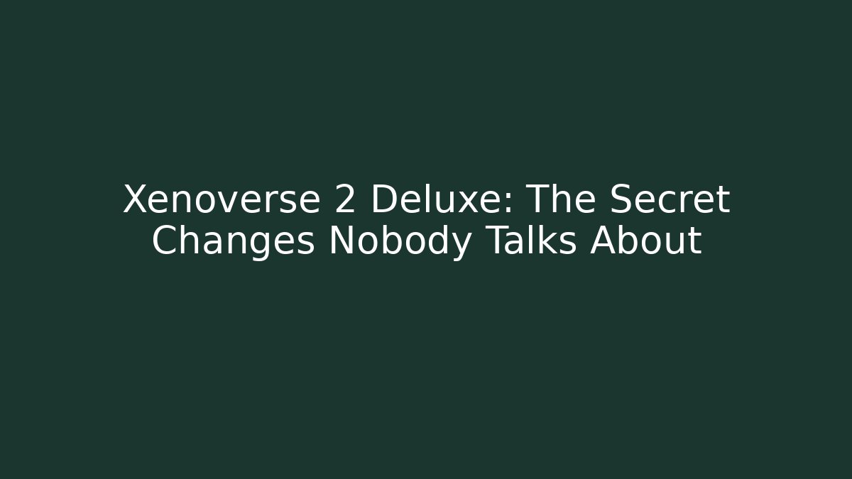 Xenoverse 2 Deluxe: The Secret Changes Nobody Talks About