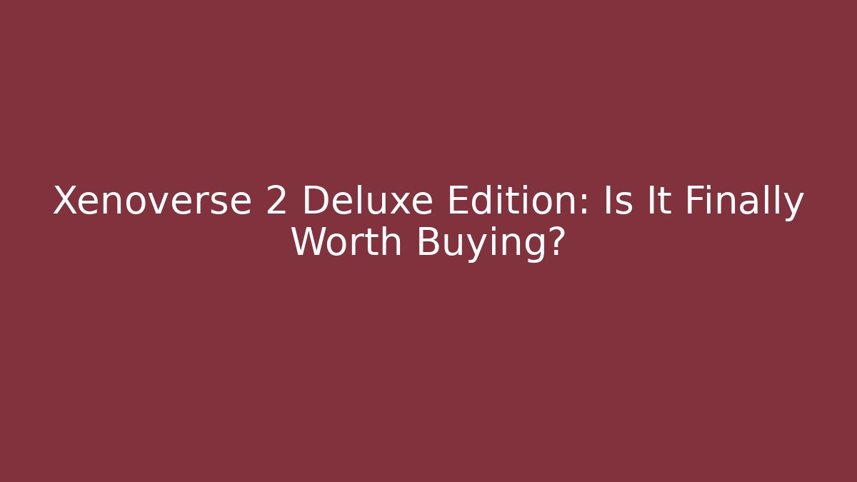 Xenoverse 2 Deluxe Edition: Is It Finally Worth Buying?